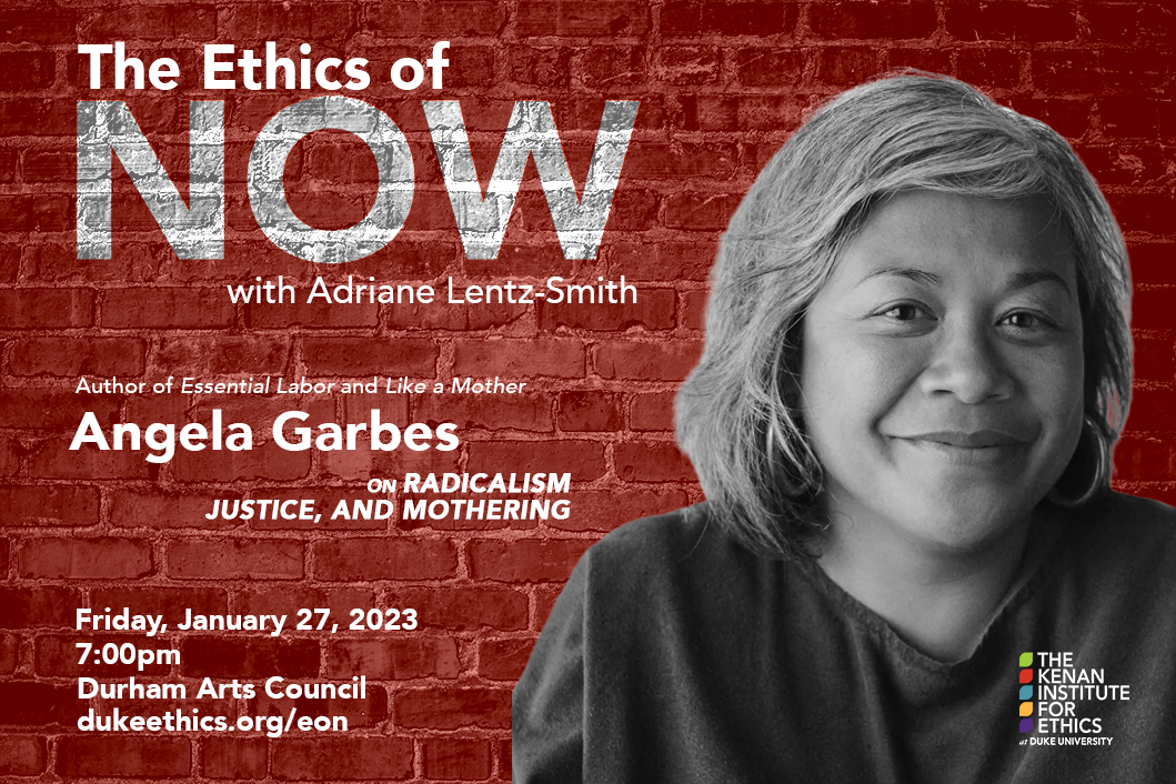 Black and white photograph of Angela Garbes against a stylized red brick background. Text reads:  The Ethics of NOW with Adriane Lentz-Smith.  Author of Essential Labor and Like a Mother Angela Garbes on radicalism, justice, and mothering  Friday, January 27, 2023 7 p.m. Durham Arts Council dukeethics.org/eon  Kenan Institute for Ethics logo